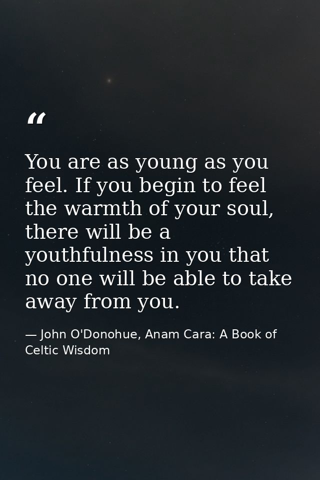 You are as young as you feel. If you begin to feel the warmth of your soul, there will be a youthfulness in you that no  — John O'Donohue, Anam Cara: A Book of Celtic Wisdom