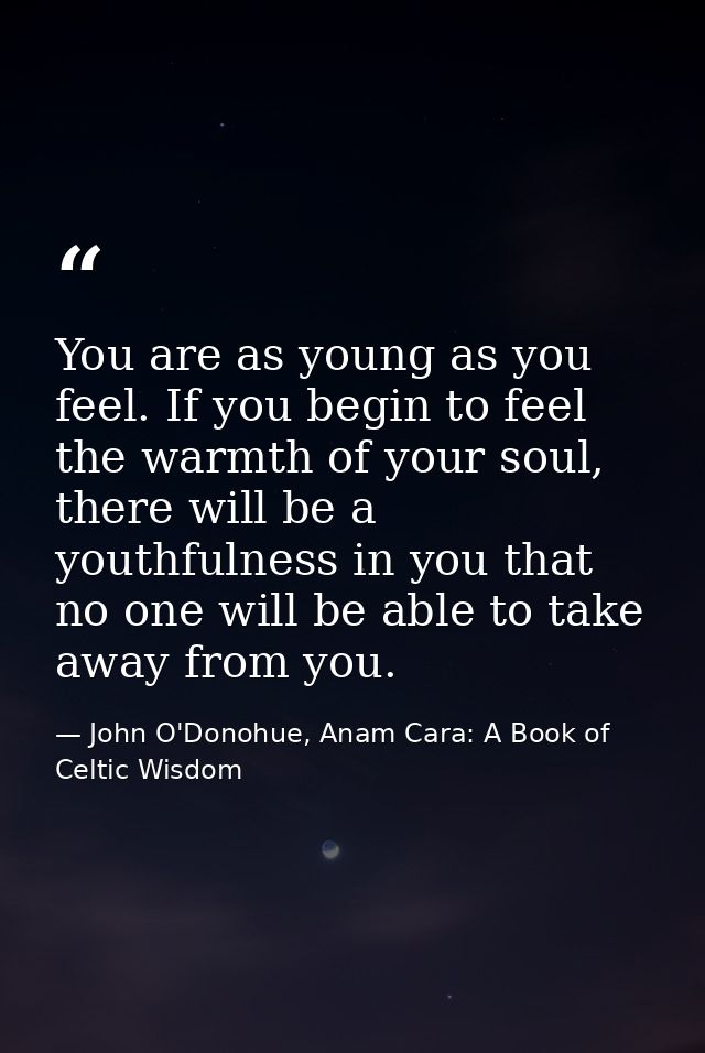 You are as young as you feel. If you begin to feel the warmth of your soul, there will be a youthfulness in you that no  — John O'Donohue, Anam Cara: A Book of Celtic Wisdom