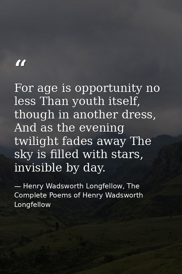 For age is opportunity no less Than youth itself, though in another dress, And as the evening twilight fades away The sk — Henry Wadsworth Longfellow, The Complete Poems of Henry Wadsworth Longfellow