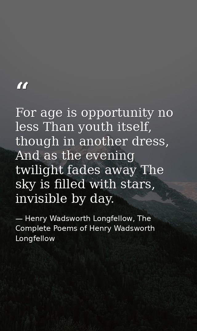 For age is opportunity no less Than youth itself, though in another dress, And as the evening twilight fades away The sk — Henry Wadsworth Longfellow, The Complete Poems of Henry Wadsworth Longfellow