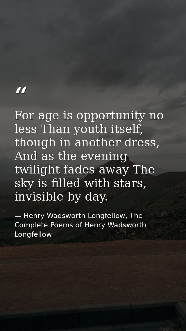 For age is opportunity no less Than youth itself, though in another dress, And as the evening twilight fades away The sk — Henry Wadsworth Longfellow, The Complete Poems of Henry Wadsworth Longfellow