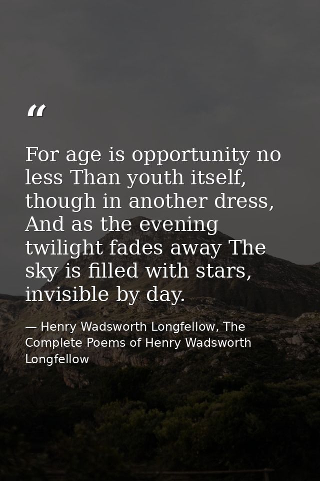 For age is opportunity no less Than youth itself, though in another dress, And as the evening twilight fades away The sk — Henry Wadsworth Longfellow, The Complete Poems of Henry Wadsworth Longfellow