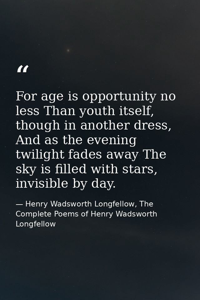 For age is opportunity no less Than youth itself, though in another dress, And as the evening twilight fades away The sk — Henry Wadsworth Longfellow, The Complete Poems of Henry Wadsworth Longfellow
