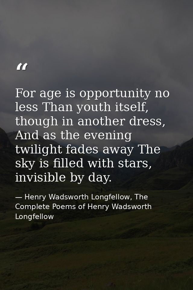 For age is opportunity no less Than youth itself, though in another dress, And as the evening twilight fades away The sk — Henry Wadsworth Longfellow, The Complete Poems of Henry Wadsworth Longfellow
