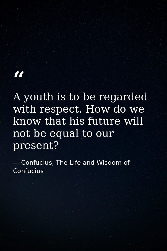 A youth is to be regarded with respect. How do we know that his future will not be equal to our present? — Confucius, The Life and Wisdom of Confucius