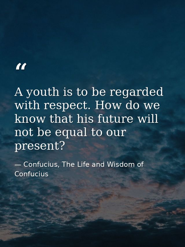 A youth is to be regarded with respect. How do we know that his future will not be equal to our present? — Confucius, The Life and Wisdom of Confucius