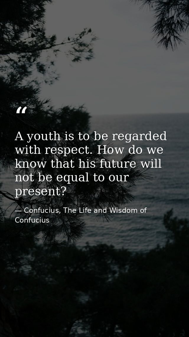 A youth is to be regarded with respect. How do we know that his future will not be equal to our present? — Confucius, The Life and Wisdom of Confucius
