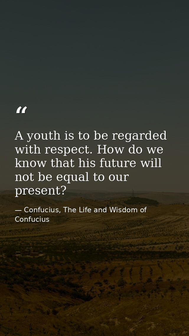 A youth is to be regarded with respect. How do we know that his future will not be equal to our present? — Confucius, The Life and Wisdom of Confucius