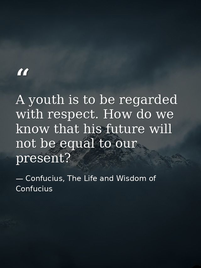 A youth is to be regarded with respect. How do we know that his future will not be equal to our present? — Confucius, The Life and Wisdom of Confucius