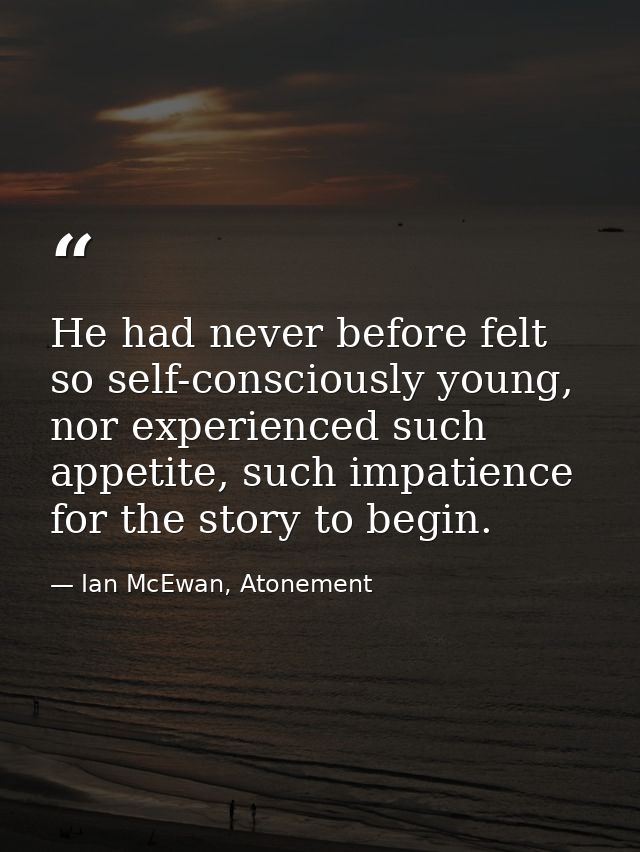 He had never before felt so self-consciously young, nor experienced such appetite, such impatience for the story to begi — Ian McEwan, Atonement