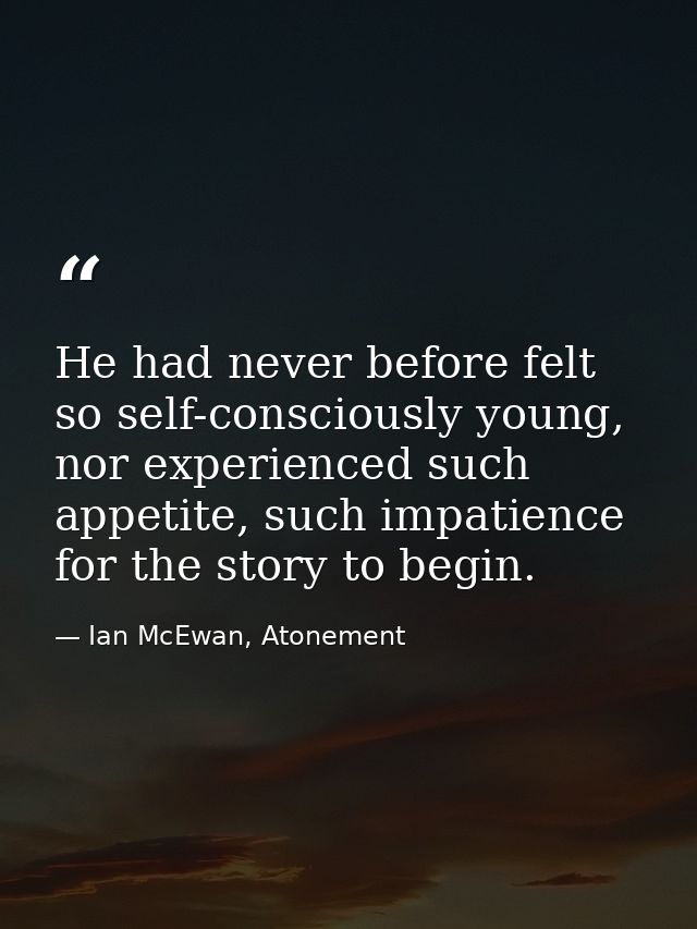 He had never before felt so self-consciously young, nor experienced such appetite, such impatience for the story to begi — Ian McEwan, Atonement