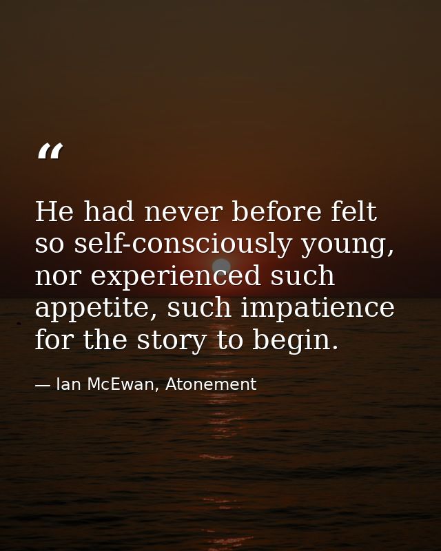 He had never before felt so self-consciously young, nor experienced such appetite, such impatience for the story to begi — Ian McEwan, Atonement