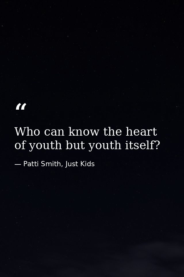 Who can know the heart of youth but youth itself? — Patti Smith, Just Kids