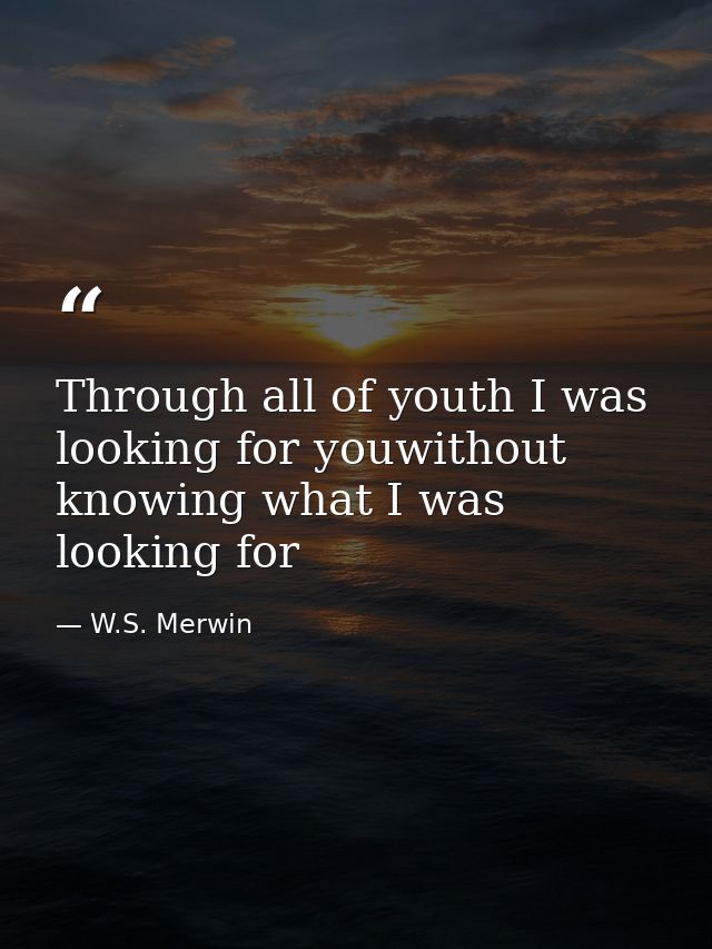 Through all of youth I was looking for youwithout knowing what I was looking for — W.S. Merwin