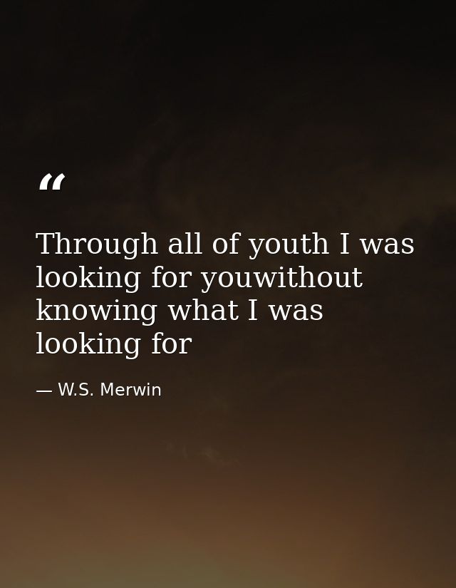 Through all of youth I was looking for youwithout knowing what I was looking for — W.S. Merwin