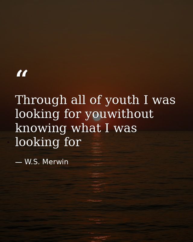 Through all of youth I was looking for youwithout knowing what I was looking for — W.S. Merwin