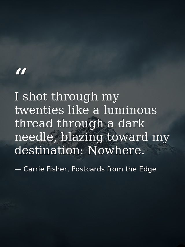 I shot through my twenties like a luminous thread through a dark needle, blazing toward my destination: Nowhere. — Carrie Fisher, Postcards from the Edge