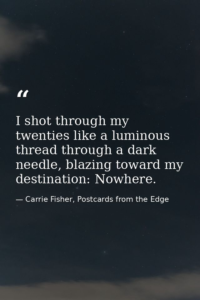 I shot through my twenties like a luminous thread through a dark needle, blazing toward my destination: Nowhere. — Carrie Fisher, Postcards from the Edge