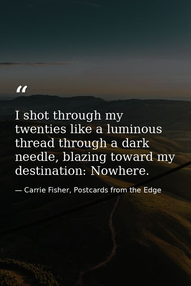 I shot through my twenties like a luminous thread through a dark needle, blazing toward my destination: Nowhere. — Carrie Fisher, Postcards from the Edge