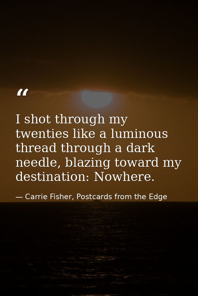 I shot through my twenties like a luminous thread through a dark needle, blazing toward my destination: Nowhere. — Carrie Fisher, Postcards from the Edge
