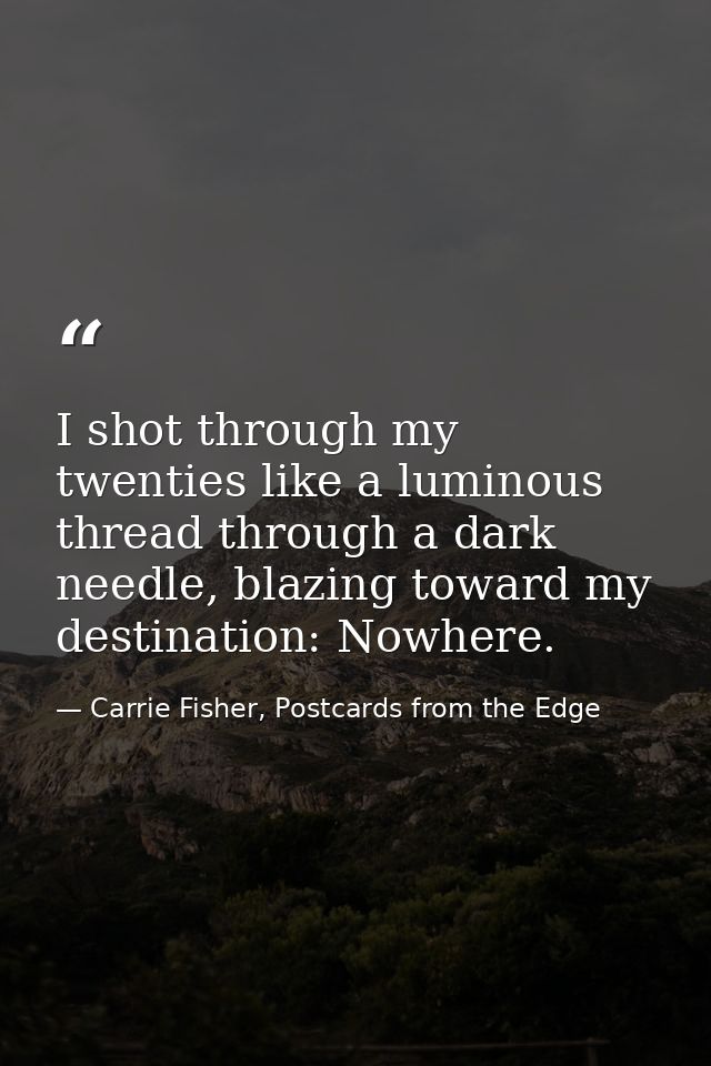 I shot through my twenties like a luminous thread through a dark needle, blazing toward my destination: Nowhere. — Carrie Fisher, Postcards from the Edge