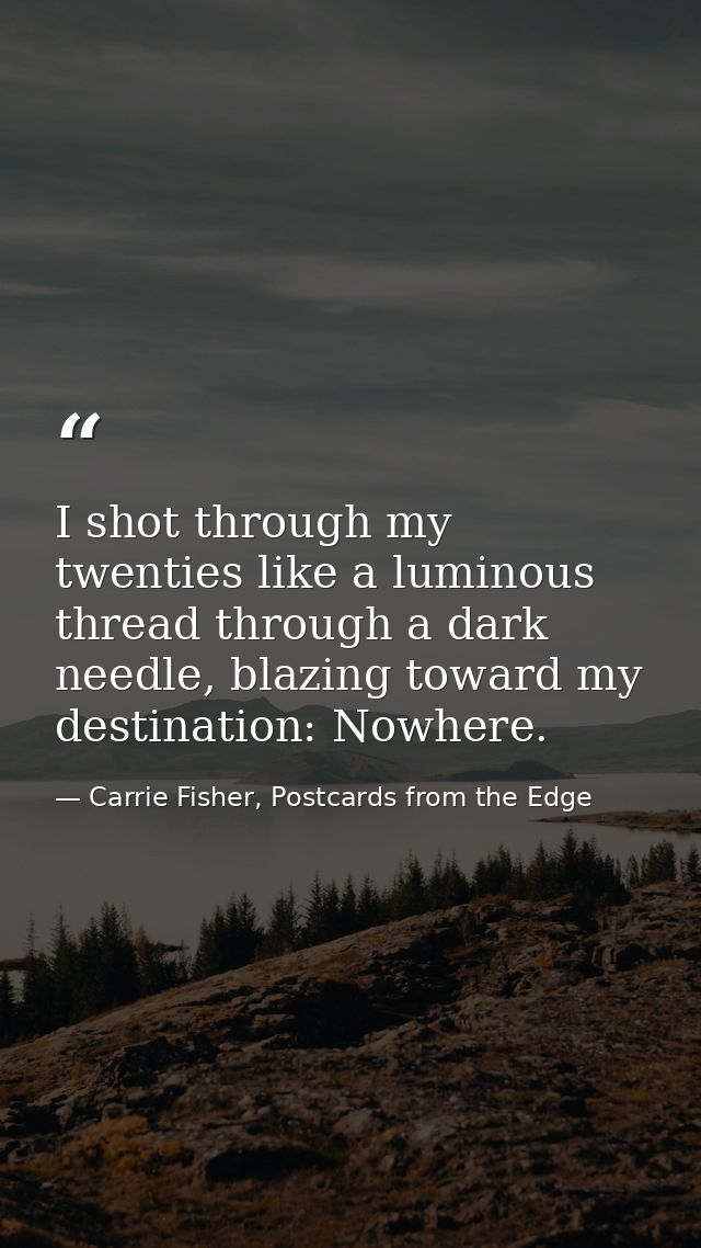 I shot through my twenties like a luminous thread through a dark needle, blazing toward my destination: Nowhere. — Carrie Fisher, Postcards from the Edge
