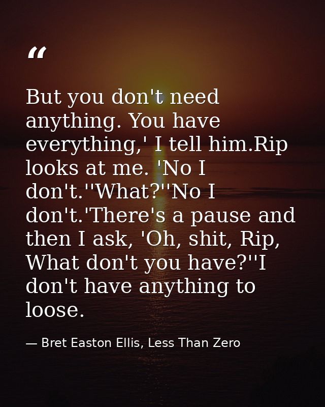 But you don't need anything. You have everything,' I tell him.Rip looks at me. 'No I don't.''What?''No I don't.'There's  — Bret Easton Ellis, Less Than Zero