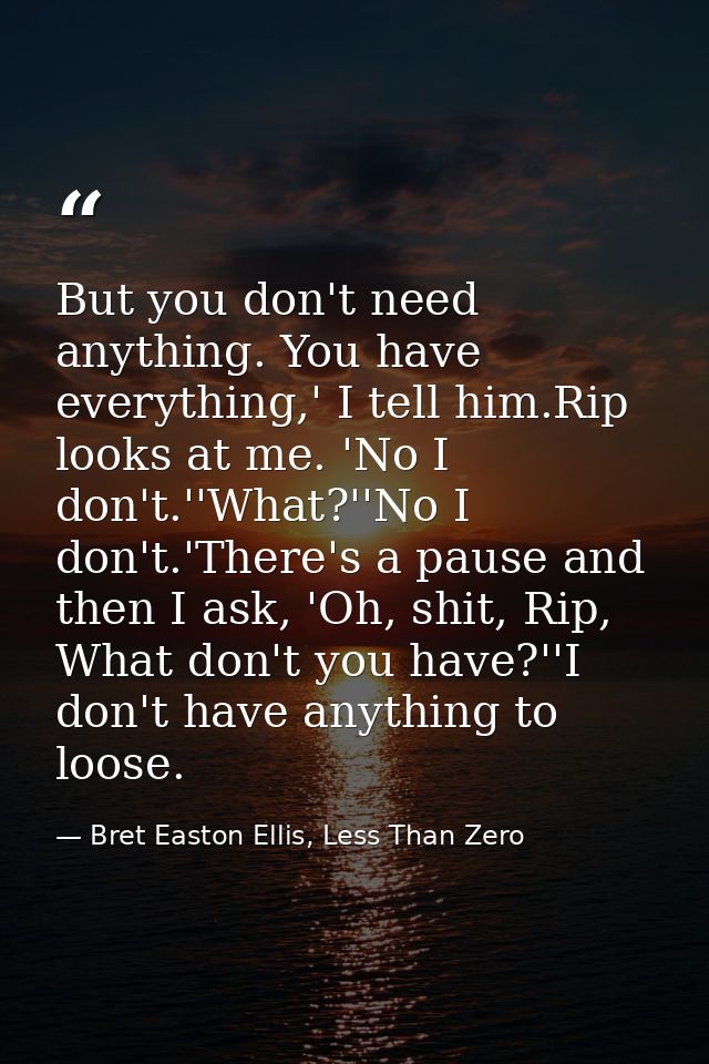 But you don't need anything. You have everything,' I tell him.Rip looks at me. 'No I don't.''What?''No I don't.'There's  — Bret Easton Ellis, Less Than Zero