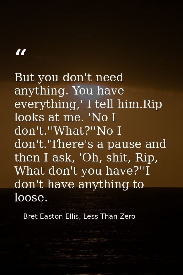 But you don't need anything. You have everything,' I tell him.Rip looks at me. 'No I don't.''What?''No I don't.'There's  — Bret Easton Ellis, Less Than Zero