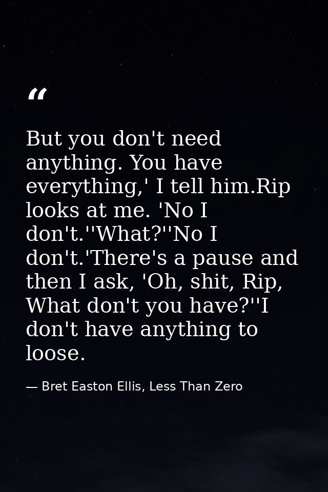 But you don't need anything. You have everything,' I tell him.Rip looks at me. 'No I don't.''What?''No I don't.'There's  — Bret Easton Ellis, Less Than Zero