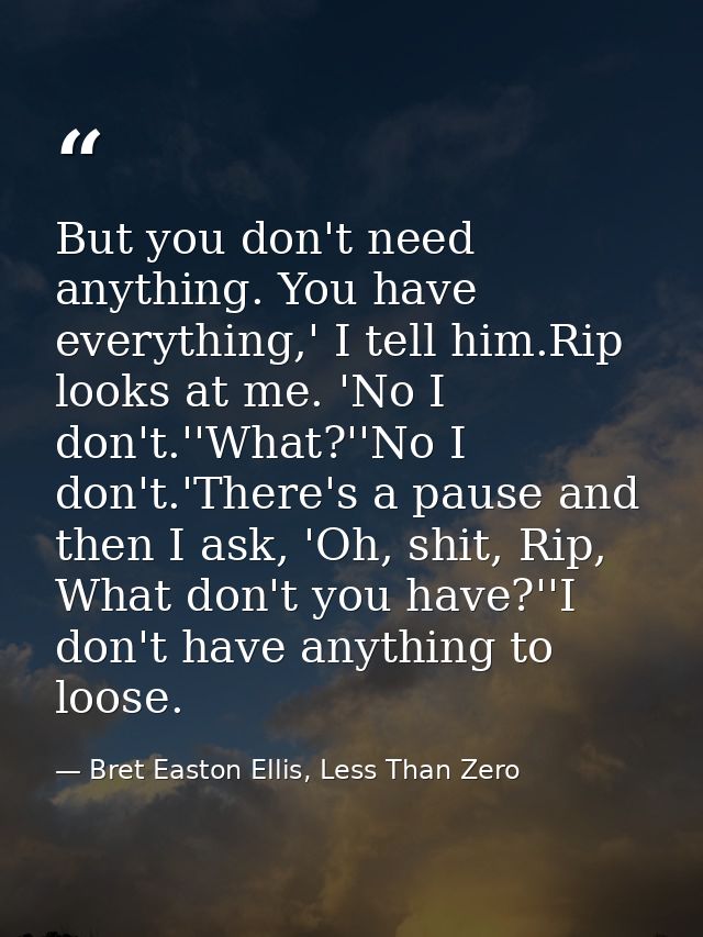 But you don't need anything. You have everything,' I tell him.Rip looks at me. 'No I don't.''What?''No I don't.'There's  — Bret Easton Ellis, Less Than Zero