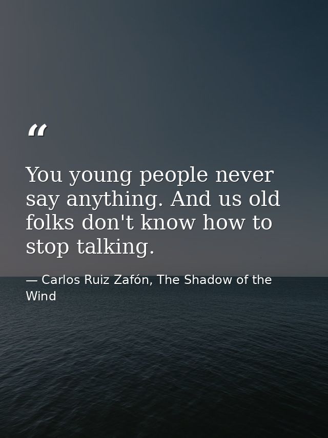 You young people never say anything. And us old folks don't know how to stop talking. — Carlos Ruiz Zafón, The Shadow of the Wind