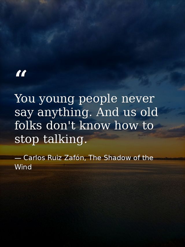 You young people never say anything. And us old folks don't know how to stop talking. — Carlos Ruiz Zafón, The Shadow of the Wind