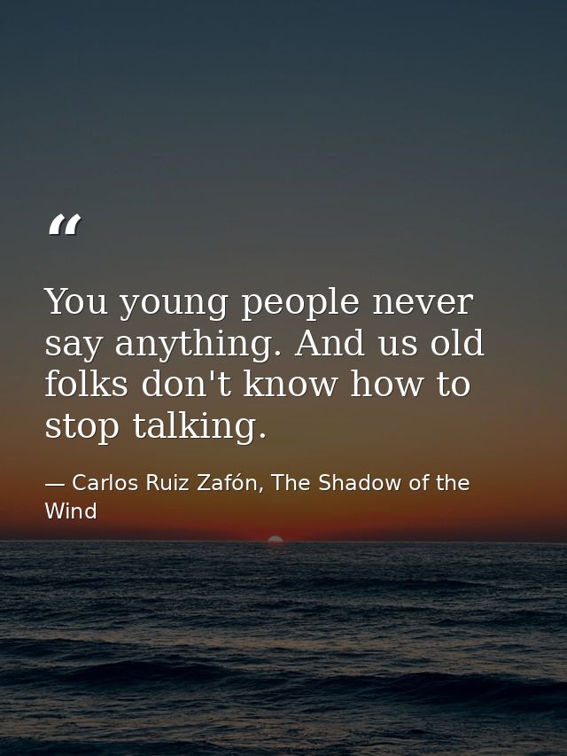 You young people never say anything. And us old folks don't know how to stop talking. — Carlos Ruiz Zafón, The Shadow of the Wind