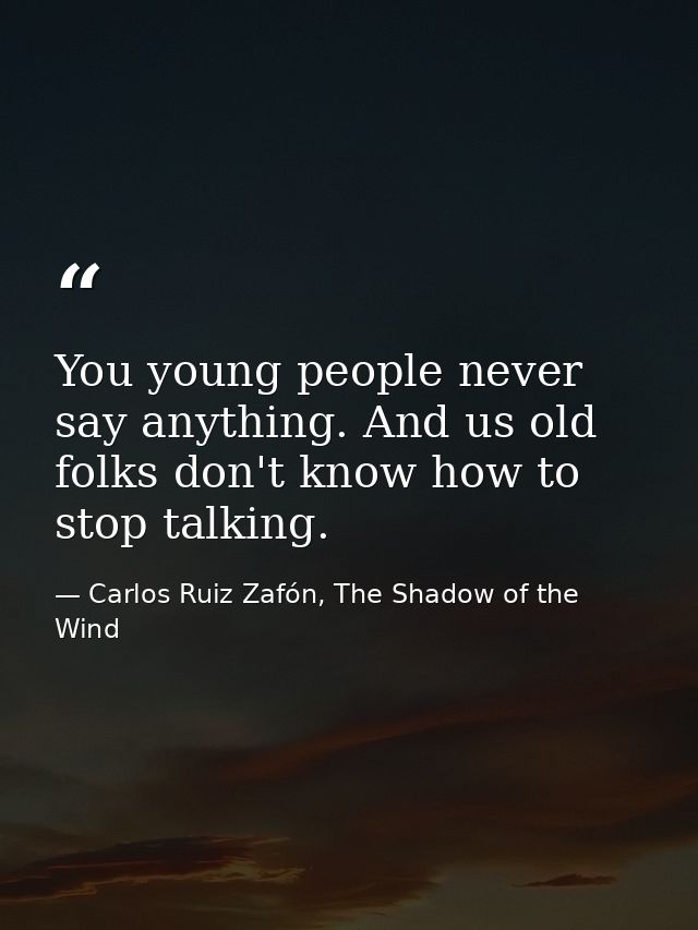 You young people never say anything. And us old folks don't know how to stop talking. — Carlos Ruiz Zafón, The Shadow of the Wind