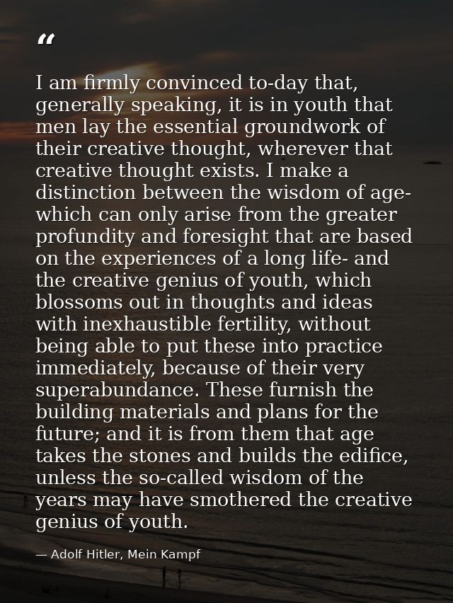 I am firmly convinced to-day that, generally speaking, it is in youth that men lay the essential groundwork of their cre — Adolf Hitler, Mein Kampf
