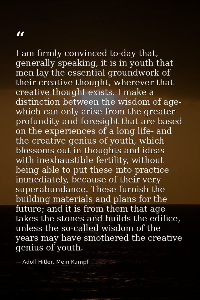 I am firmly convinced to-day that, generally speaking, it is in youth that men lay the essential groundwork of their cre — Adolf Hitler, Mein Kampf