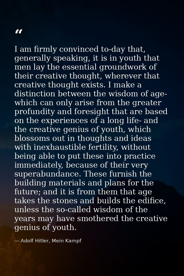 I am firmly convinced to-day that, generally speaking, it is in youth that men lay the essential groundwork of their cre — Adolf Hitler, Mein Kampf