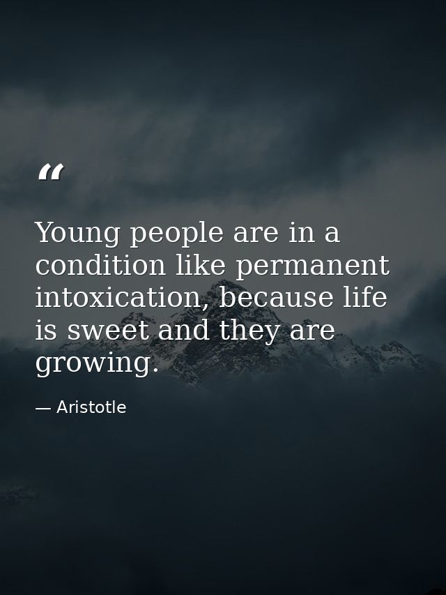 Young people are in a condition like permanent intoxication, because life is sweet and they are growing. — Aristotle