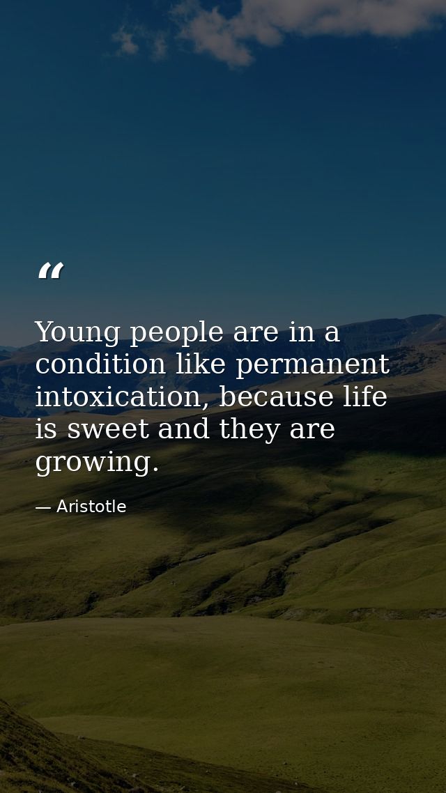 Young people are in a condition like permanent intoxication, because life is sweet and they are growing. — Aristotle