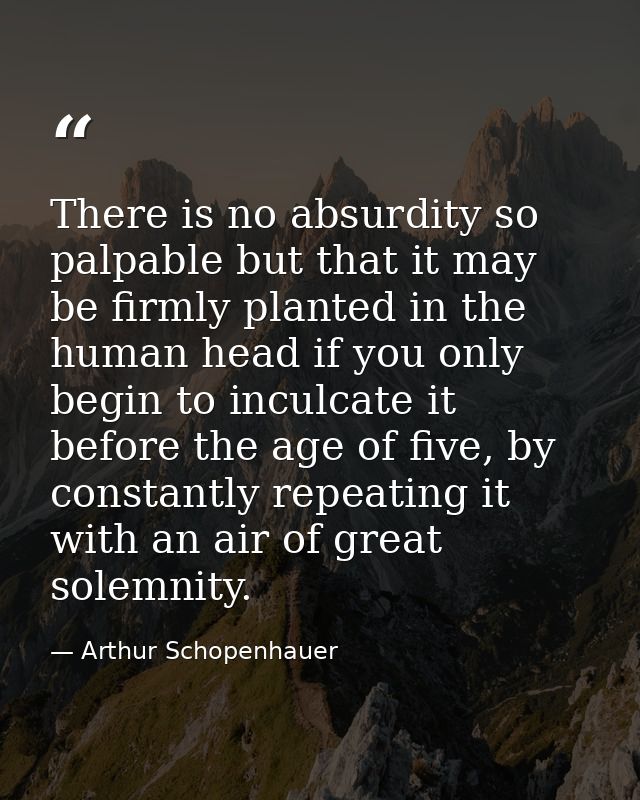 There is no absurdity so palpable but that it may be firmly planted in the human head if you only begin to inculcate it  — Arthur Schopenhauer
