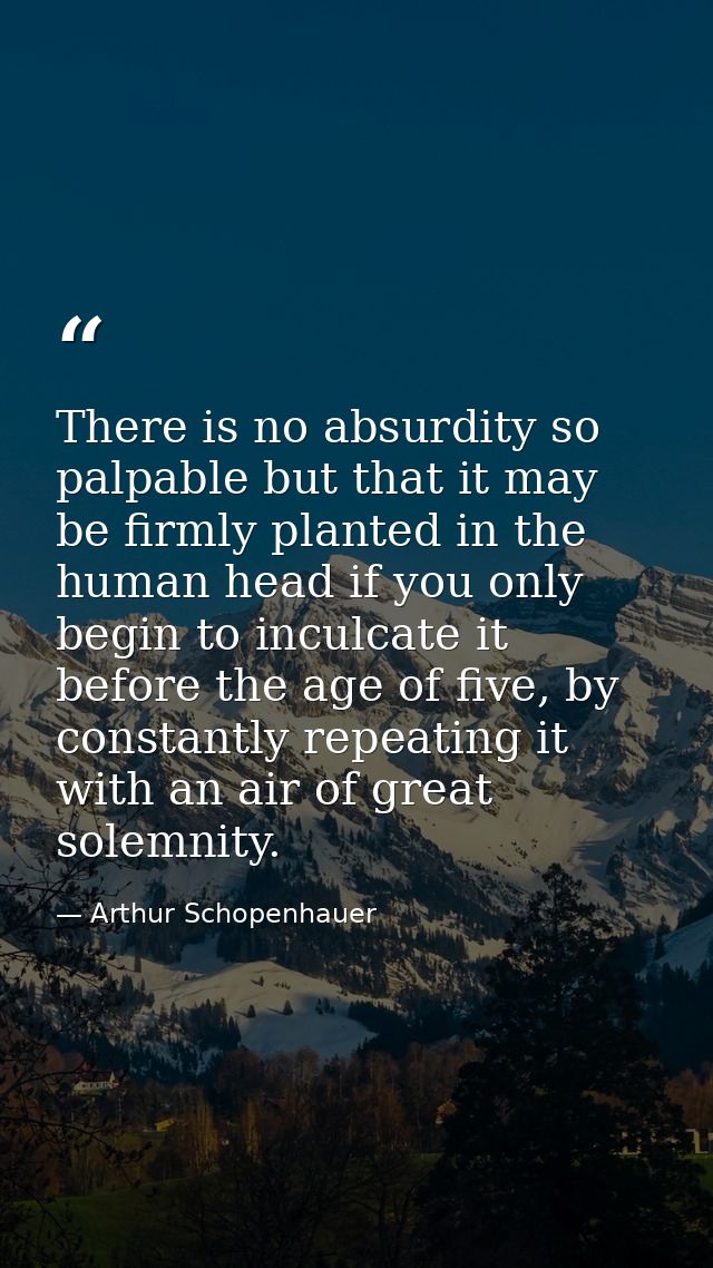 There is no absurdity so palpable but that it may be firmly planted in the human head if you only begin to inculcate it  — Arthur Schopenhauer