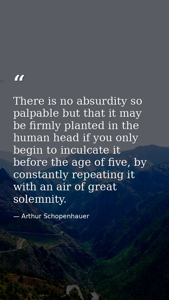 There is no absurdity so palpable but that it may be firmly planted in the human head if you only begin to inculcate it  — Arthur Schopenhauer