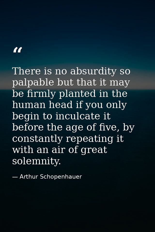 There is no absurdity so palpable but that it may be firmly planted in the human head if you only begin to inculcate it  — Arthur Schopenhauer