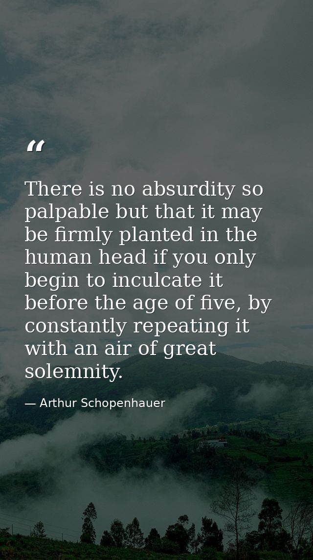 There is no absurdity so palpable but that it may be firmly planted in the human head if you only begin to inculcate it  — Arthur Schopenhauer