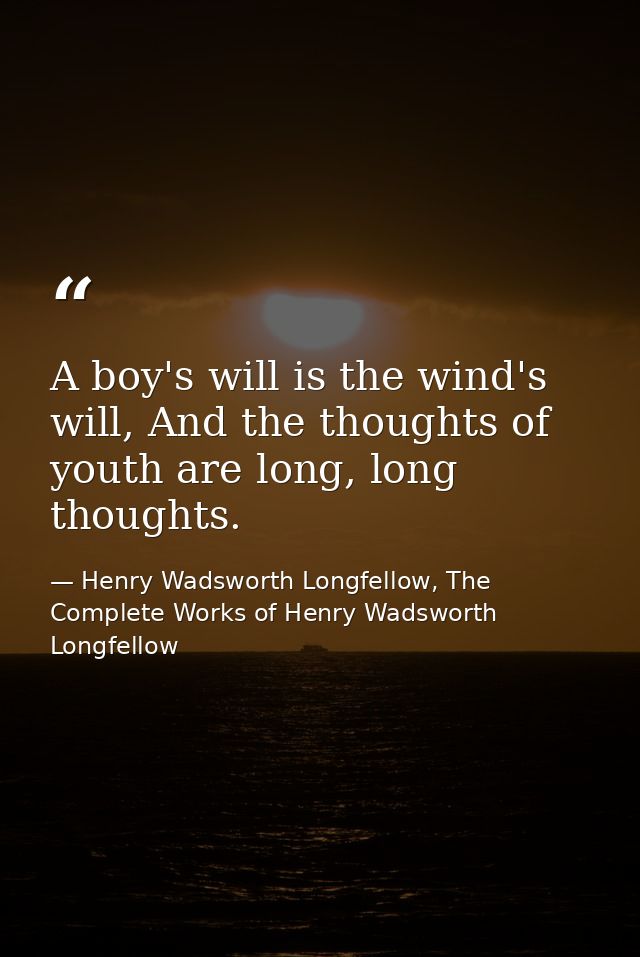 A boy's will is the wind's will, And the thoughts of youth are long, long thoughts. — Henry Wadsworth Longfellow, The Complete Works of Henry Wadsworth Longfellow