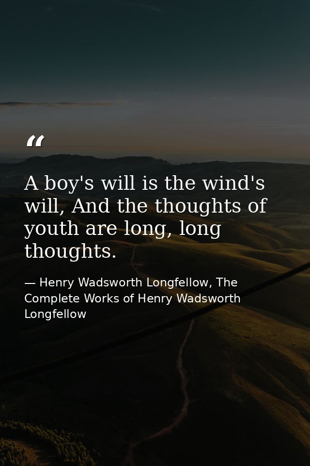 A boy's will is the wind's will, And the thoughts of youth are long, long thoughts. — Henry Wadsworth Longfellow, The Complete Works of Henry Wadsworth Longfellow