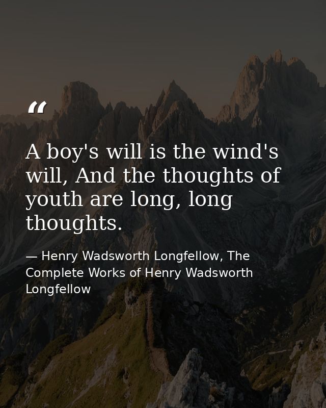 A boy's will is the wind's will, And the thoughts of youth are long, long thoughts. — Henry Wadsworth Longfellow, The Complete Works of Henry Wadsworth Longfellow