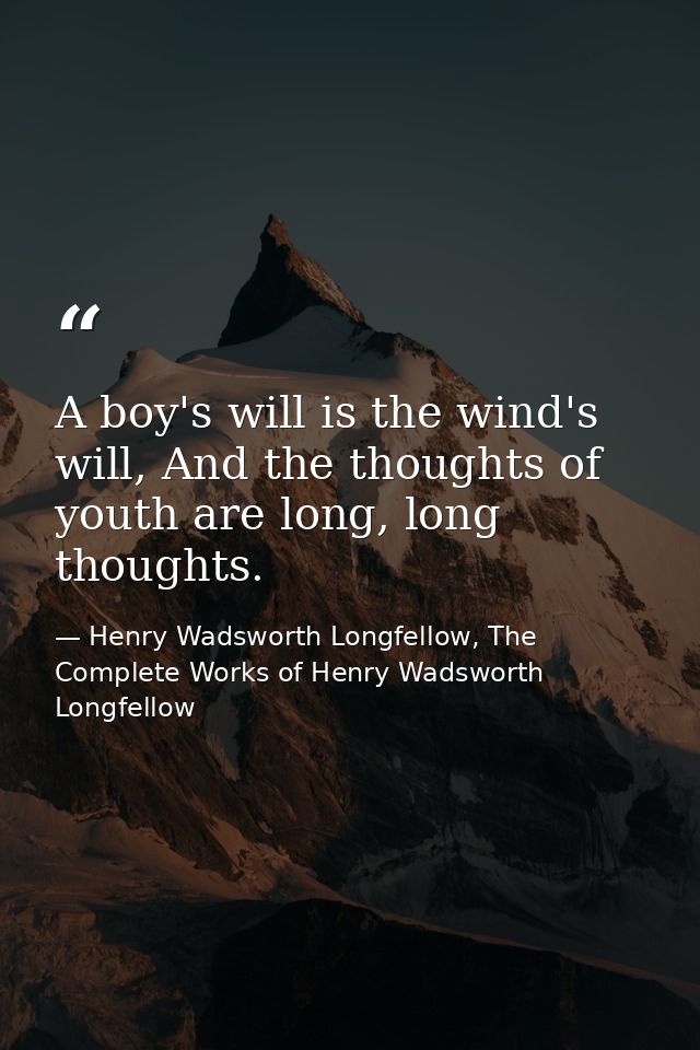 A boy's will is the wind's will, And the thoughts of youth are long, long thoughts. — Henry Wadsworth Longfellow, The Complete Works of Henry Wadsworth Longfellow