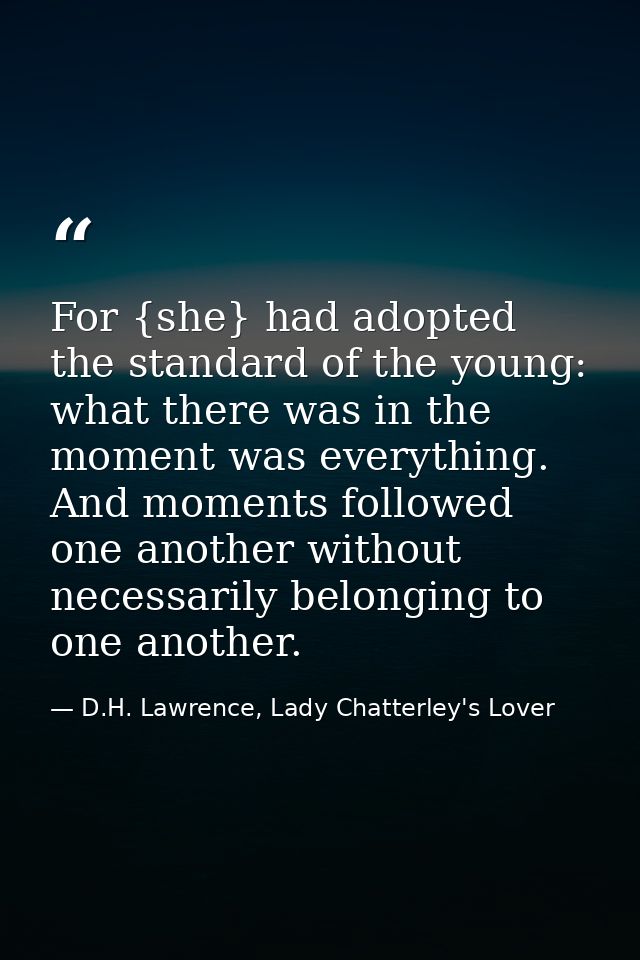 For {she} had adopted the standard of the young: what there was in the moment was everything. And moments followed one a — D.H. Lawrence, Lady Chatterley's Lover